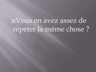 Vous en avez assez de
répéter la même chose ?