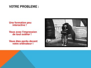 Une formation peu
interactive !
Vous avez l’impression
de tout oublier !
Vous êtes perdu devant
votre ordinateur !
VOTRE PROBLEME :
