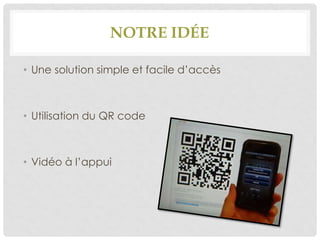 NOTRE IDÉE
• Une solution simple et facile d’accès
• Utilisation du QR code
• Vidéo à l’appui