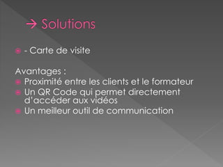  - Carte de visite 
Avantages : 
 Proximité entre les clients et le formateur 
 Un QR Code qui permet directement 
d’accéder aux vidéos 
 Un meilleur outil de communication 
 