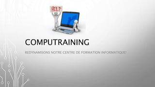 COMPUTRAINING 
REDYNAMISONS NOTRE CENTRE DE FORMATION INFORMATIQUE! 
 
