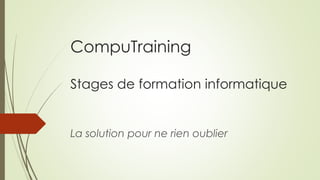 CompuTraining 
Stages de formation informatique 
La solution pour ne rien oublier 
 