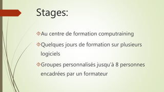 Stages:
Au centre de formation computraining
Quelques jours de formation sur plusieurs
logiciels
Groupes personnalisés jusqu’à 8 personnes
encadrées par un formateur