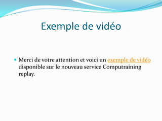 Exemple de vidéo
Merci de votre attention et voici un exemple de vidéo
disponible sur le nouveau service Computraining
replay.