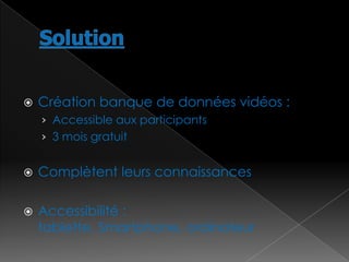 

Création banque de données vidéos :
› Accessible aux participants
› 3 mois gratuit



Complètent leurs connaissances



Accessibilité :
tablette, Smartphone, ordinateur

 