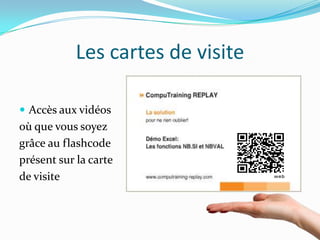 Les cartes de visite

 Accès aux vidéos
où que vous soyez
grâce au flashcode
présent sur la carte
de visite
 
