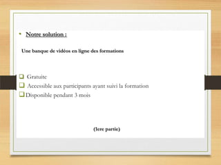 • Notre solution :
Une banque de vidéos en ligne des formations

 Gratuite

 Accessible aux participants ayant suivi la formation
 Disponible pendant 3 mois

(1ere partie)

 