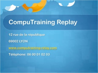 CompuTraining Replay
12 rue de la république
69002 LYON
www.computraining-relay.com
Téléphone: 06 00 01 02 03