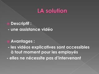  Descriptif :
- une assistance vidéo

  Avantages :
 - les vidéos explicatives sont accessibles
   à tout moment pour les employés
- elles ne nécessite pas d’intervenant
 