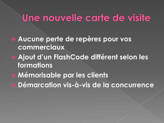  Aucune perte de repères pour vos
  commerciaux
 Ajout d’un FlashCode différent selon les
  formations
 Mémorisable par les clients
 Démarcation vis-à-vis de la concurrence
 
