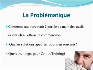 La Problématique Comment toujours avoir à portée de main des outils essentiels à l’efficacité commerciale? Quelles solutions apporter pour s’en souvenir? Quels avantages pour CompuTraining? 