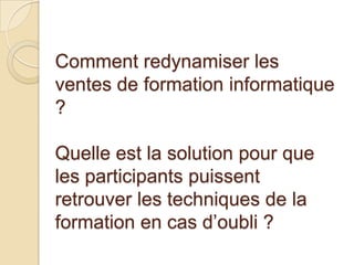 Comment redynamiser les
ventes de formation informatique
?

Quelle est la solution pour que
les participants puissent
retrouver les techniques de la
formation en cas d’oubli ?
 