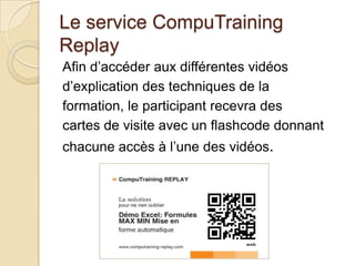 Le service CompuTraining
Replay
Afin d’accéder aux différentes vidéos
d’explication des techniques de la
formation, le participant recevra des
cartes de visite avec un flashcode donnant
chacune accès à l’une des vidéos.
 