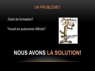 UN PROBLÈME?
Oubli de formation?
Travail en autonomie difficile?
NOUS AVONS LA SOLUTION!