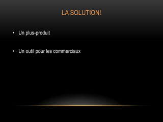 LA SOLUTION!
• Un plus-produit
• Un outil pour les commerciaux