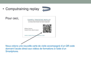 Pour ceci,
Nous créons une nouvelle carte de visite accompagné d’un QR code
donnant l’accès direct aux vidéos de formations à l’aide d’un
Smartphone.
• Computraining replay
 