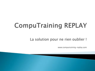 La solution pour ne rien oublier !
www.computraining-replay.com
 