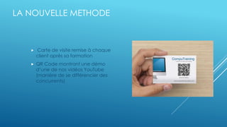 LA NOUVELLE METHODE
Carte de visite remise à chaque
client après sa formation
QR Code montrant une démo
d’une de nos vidéos YouTube
(manière de se différencier des
concurrents)