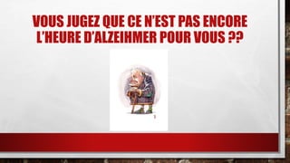 VOUS JUGEZ QUE CE N’EST PAS ENCORE 
L’HEURE D’ALZEIHMER POUR VOUS ?? 
 