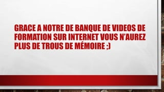 GRACE A NOTRE DE BANQUE DE VIDEOS DE 
FORMATION SUR INTERNET VOUS N’AUREZ 
PLUS DE TROUS DE MÉMOIRE ;) 
