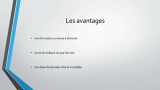 Les avantages 
• Une formation continue à domicile 
• Un accès ludique où que l’on soit 
• Une base de donnée riche et complète 
 