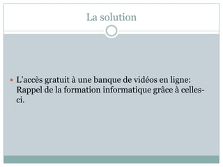 La solution




 L’accès gratuit à une banque de vidéos en ligne:
 Rappel de la formation informatique grâce à celles-
 ci.
 