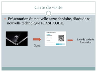 Carte de visite

 Présentation du nouvelle carte de visite, dôtée de sa
 nouvelle technologie FLASHCODE.



                                              Lien de la vidéo
                                                formatrice
                   Via apps
                  Flashcode
 