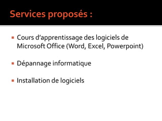    Cours d’apprentissage des logiciels de
    Microsoft Office (Word, Excel, Powerpoint)

   Dépannage informatique

   Installation de logiciels
 