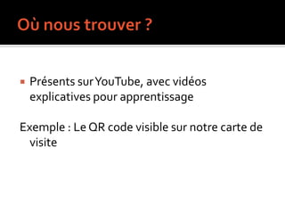    Présents sur YouTube, avec vidéos
    explicatives pour apprentissage

Exemple : Le QR code visible sur notre carte de
  visite
 