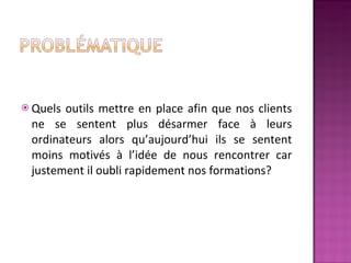 Quels outils mettre en place afin que nos clients ne se sentent plus désarmer face à leurs ordinateurs alors qu’aujourd’hui ils se sentent moins motivés à l’idée de nous rencontrer car justement il oubli rapidement nos formations? 