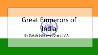 Great Emperors of
India
By Daksh Sehrawat Class : V A
 