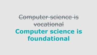 Computer science is
vocational
Computer science is
foundational
 