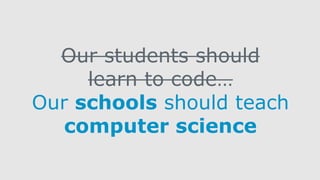 Our students should
learn to code…
Our schools should teach
computer science
 