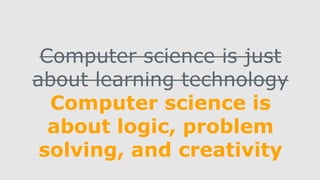 Computer science is just
about learning technology
Computer science is
about logic, problem
solving, and creativity
 