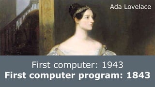 First computer: 1943
Ada Lovelace
First computer program: 1843
 