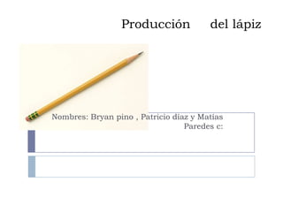 Producción             del lápiz




Nombres: Bryan pino , Patricio díaz y Matías
                                  Paredes c:
 