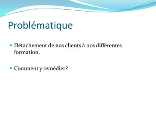 Problématique
 Détachement de nos clients à nos différentes
 formation.

 Comment y remédier?
 