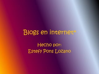 Blogs en internet* Hecho por: Estefy Pons Lozano 