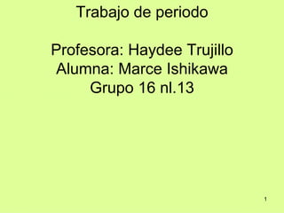 Trabajo de periodo Profesora: Haydee Trujillo Alumna: Marce Ishikawa Grupo 16 nl.13 