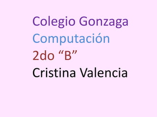 Colegio Gonzaga Computación 2do “B” Cristina Valencia 