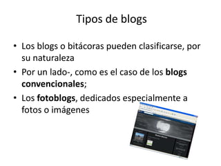 Tipos de blogs Los blogs o bitácoras pueden clasificarse, por su naturaleza  Por un lado-, como es el caso de los blogs convencionales;  Los fotoblogs, dedicados especialmente a fotos o imágenes  