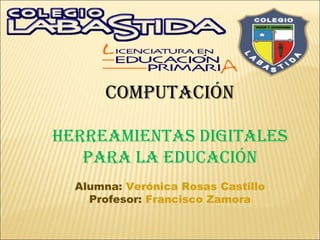 ComputaCión

HERREamiEntaS DiGitaLES
   paRa La EDuCaCión
  Alumna: Verónica Rosas Castillo
    Profesor: Francisco Zamora
 