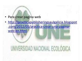 • Para crear pagina web
• http://practicapublisheringsaulgalicia.blogspot
.com/2012/05/practica-crear-una-pagina-
web-en.html
 