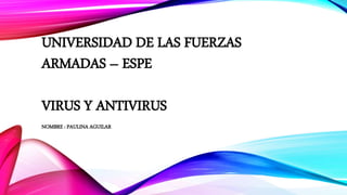 UNIVERSIDAD DE LAS FUERZAS 
ARMADAS – ESPE 
VIRUS Y ANTIVIRUS 
NOMBRE : PAULINA AGUILAR 
 