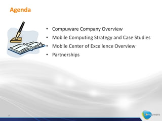 Agenda

             • Compuware Company Overview
             • Mobile Computing Strategy and Case Studies
             • Mobile Center of Excellence Overview
             • Partnerships




2
 