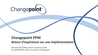 Changepoint PPM
Retour d’expérience sur une implémentation
Marianne DELETANG, Senior Consultant, ATOS
Fouad RWAYANE, Senior Consultant, Changepoint

 