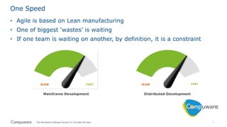 4
One Speed
• Agile is based on Lean manufacturing
• One of biggest ‘wastes’ is waiting
• If one team is waiting on another, by definition, it is a constraint
FASTSLOW
Distributed Development
FASTSLOW
Mainframe Development
 