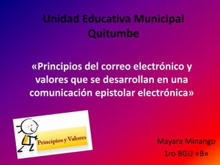 Unidad Educativa Municipal 
Quitumbe 
«Principios del correo electrónico y 
valores que se desarrollan en una 
comunicación epistolar electrónica» 
Mayara Minango 
1ro BGU «B» 
 
