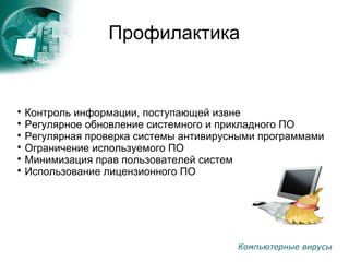 Компьютерные вирусы
Профилактика

Контроль информации, поступающей извне

Регулярное обновление системного и прикладного ПО

Регулярная проверка системы антивирусными программами

Ограничение используемого ПО

Минимизация прав пользователей систем

Использование лицензионного ПО
 
