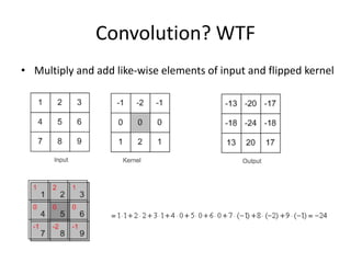 Convolution? WTF
• Multiply and add like-wise elements of input and flipped kernel
 